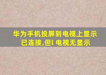 华为手机投屏到电视上显示已连接,但l 电视无显示